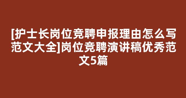 [护士长岗位竞聘申报理由怎么写范文大全]岗位竞聘演讲稿优秀范文5篇